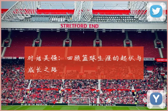对话吴强：回顾篮球生涯的起伏与成长之路