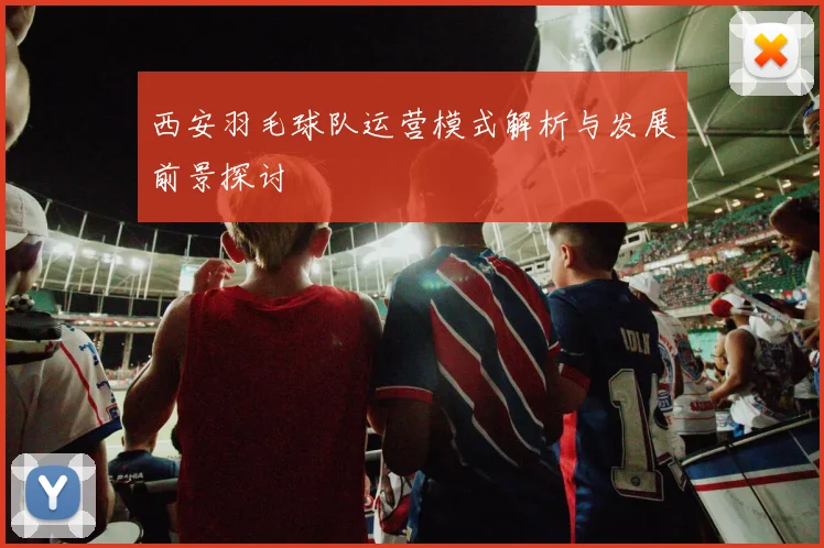 西安羽毛球队运营模式解析与发展前景探讨