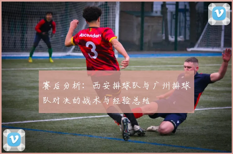 赛后分析：西安排球队与广州排球队对决的战术与经验总结