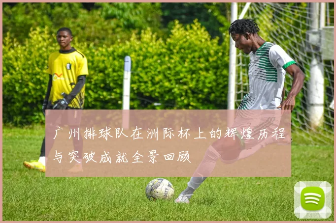 广州排球队在洲际杯上的辉煌历程与突破成就全景回顾