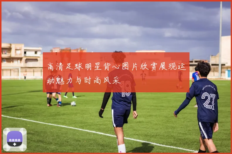 高清足球明星背心图片欣赏展现运动魅力与时尚风采