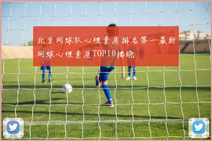 北京网球队心理素质排名第一最新网球心理素质TOP10揭晓