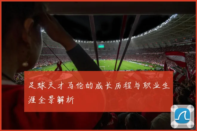 足球天才马伦的成长历程与职业生涯全景解析