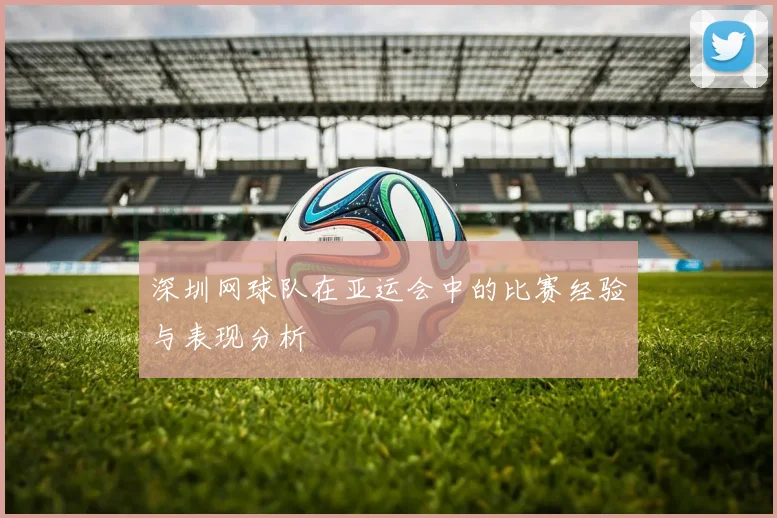 深圳网球队在亚运会中的比赛经验与表现分析