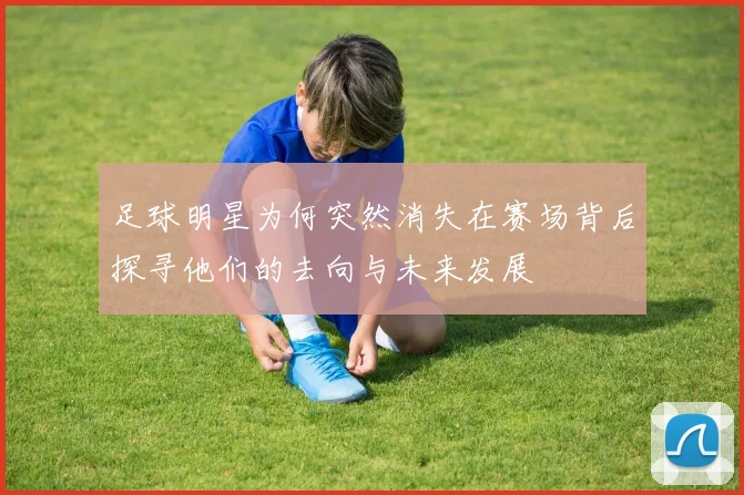 足球明星为何突然消失在赛场背后探寻他们的去向与未来发展