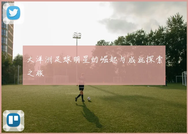 大洋洲足球明星的崛起与成就探索之旅