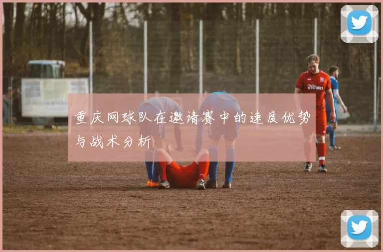 重庆网球队在邀请赛中的速度优势与战术分析